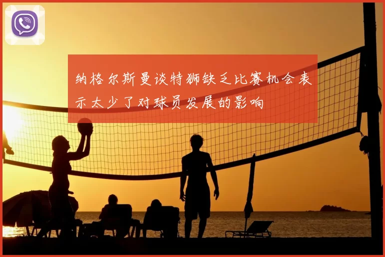 纳格尔斯曼谈特狮缺乏比赛机会表示太少了对球员发展的影响