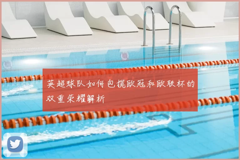 英超球队如何包揽欧冠和欧联杯的双重荣耀解析