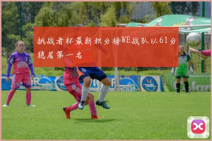 挑战者杯最新积分榜WE战队以61分稳居第一名