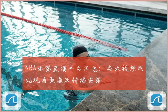 NBA比赛直播平台汇总:各大视频网站观看渠道及转播安排