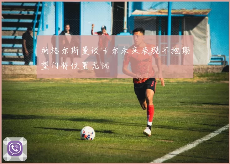 纳格尔斯曼谈卡尔未来表现不抱期望门将位置无忧