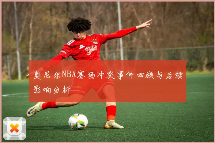 奥尼尔NBA赛场冲突事件回顾与后续影响分析