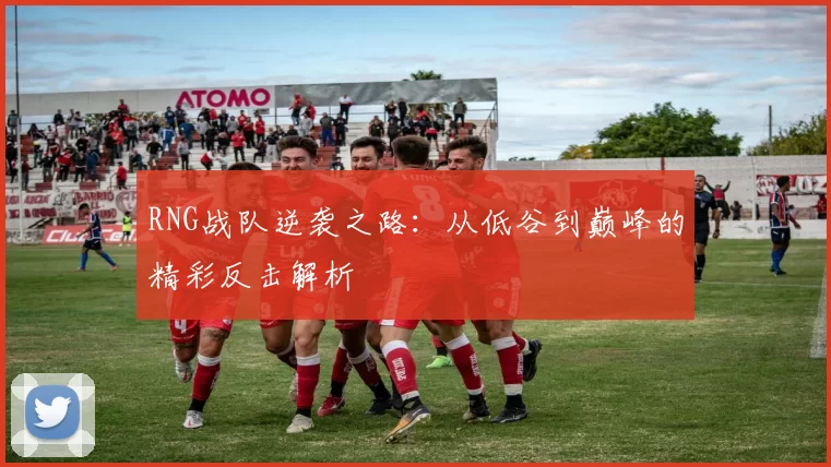 RNG战队逆袭之路:从低谷到巅峰的精彩反击解析