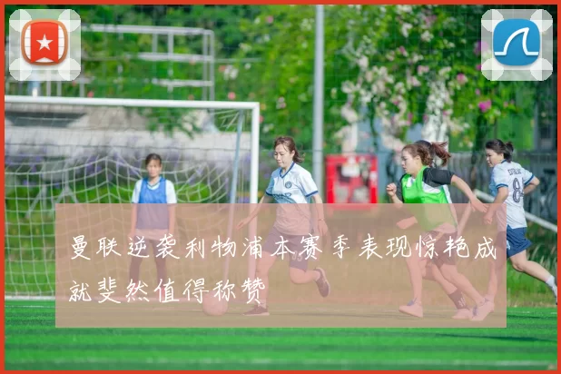 曼联逆袭利物浦本赛季表现惊艳成就斐然值得称赞