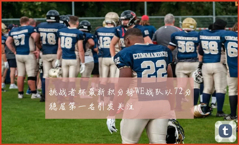 挑战者杯最新积分榜WE战队以72分稳居第一名引发关注