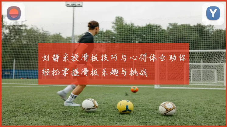 刘静亲授滑板技巧与心得体会助你轻松掌握滑板乐趣与挑战