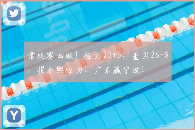 常规赛回顾!徐杰27+5,奎因26+8,崔永熙给力!广东赢宁波!