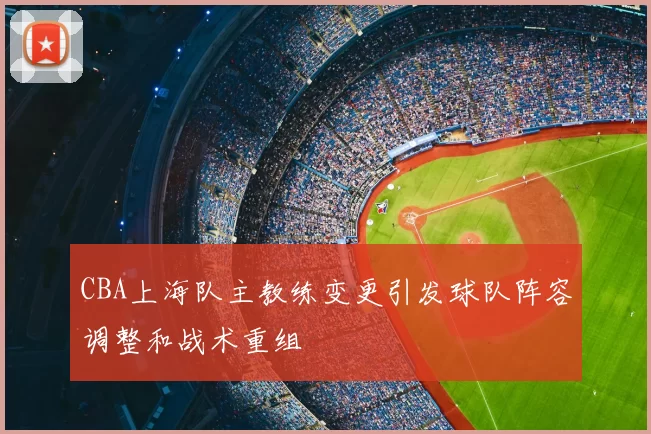 CBA上海队主教练变更引发球队阵容调整和战术重组
