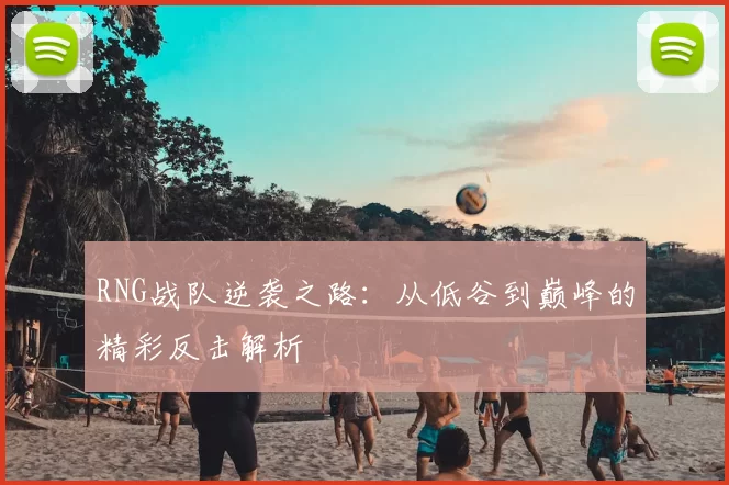 RNG战队逆袭之路:从低谷到巅峰的精彩反击解析