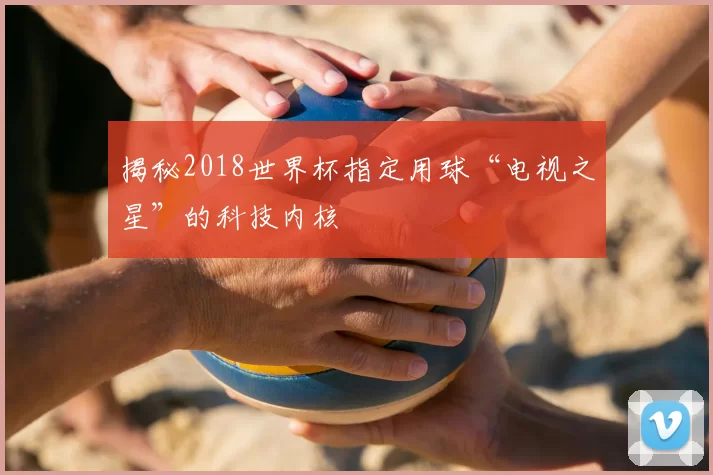 揭秘2018世界杯指定用球“电视之星”的科技内核