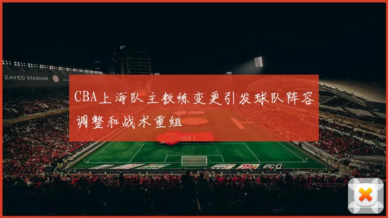 CBA上海队主教练变更引发球队阵容调整和战术重组