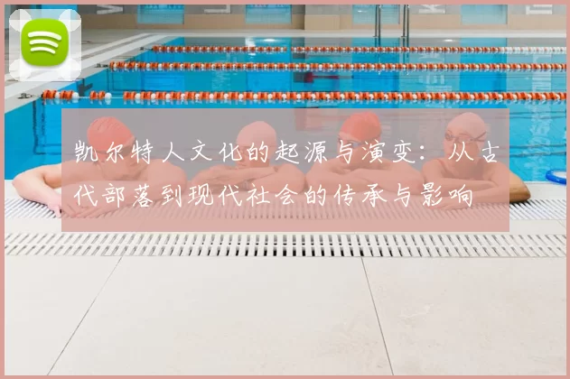 凯尔特人文化的起源与演变:从古代部落到现代社会的传承与影响