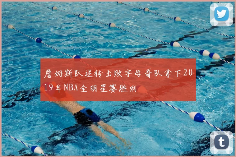 詹姆斯队逆转击败字母哥队拿下2019年NBA全明星赛胜利