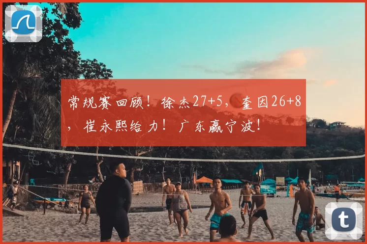 常规赛回顾!徐杰27+5,奎因26+8,崔永熙给力!广东赢宁波!
