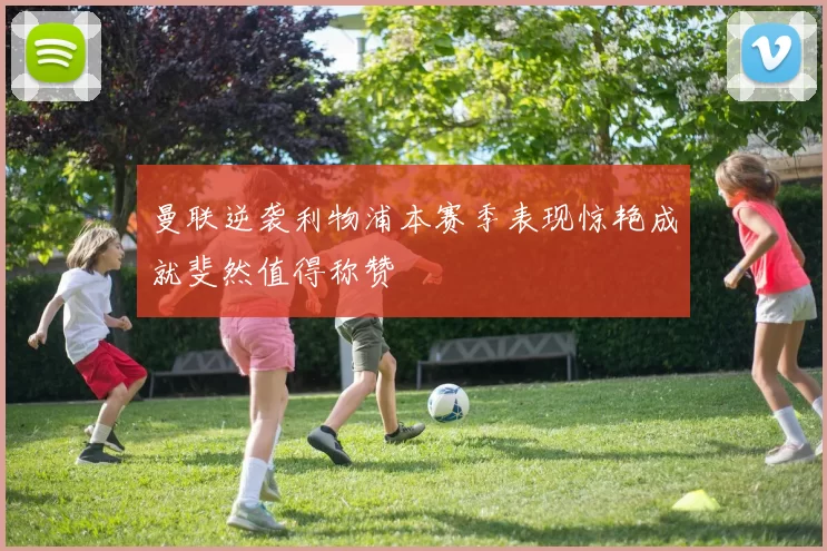 曼联逆袭利物浦本赛季表现惊艳成就斐然值得称赞