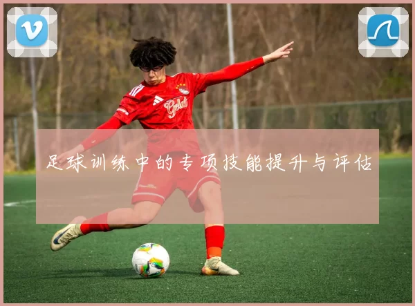 足球训练中的专项技能提升与评估