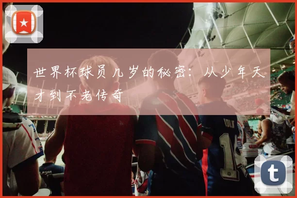 世界杯球员几岁的秘密:从少年天才到不老传奇