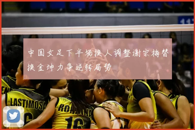 中国女足下半场换人调整谢宗梅替换金坤力争逆转局势