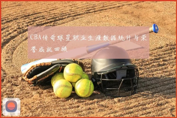 CBA传奇球星职业生涯数据统计与荣誉成就回顾