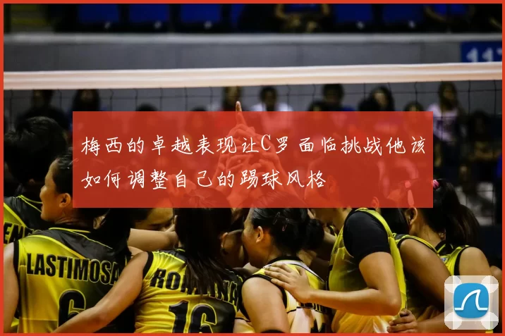 梅西的卓越表现让C罗面临挑战他该如何调整自己的踢球风格