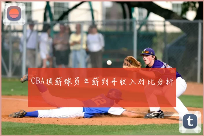 CBA顶薪球员年薪到手收入对比分析