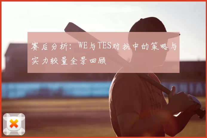 赛后分析:WE与TES对抗中的策略与实力较量全景回顾