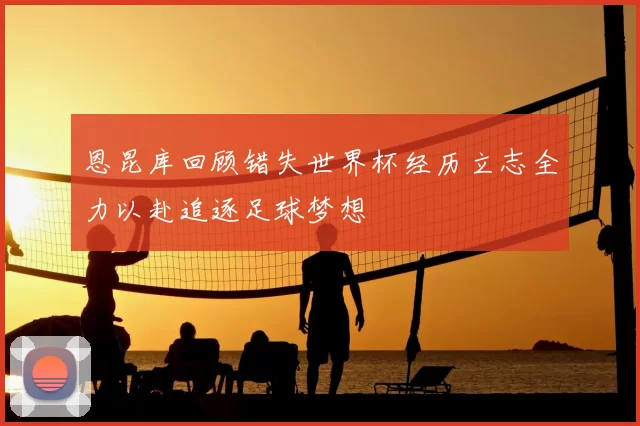 恩昆库回顾错失世界杯经历立志全力以赴追逐足球梦想