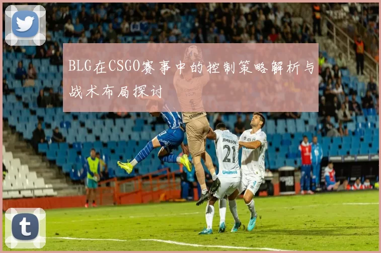 BLG在CSGO赛事中的控制策略解析与战术布局探讨