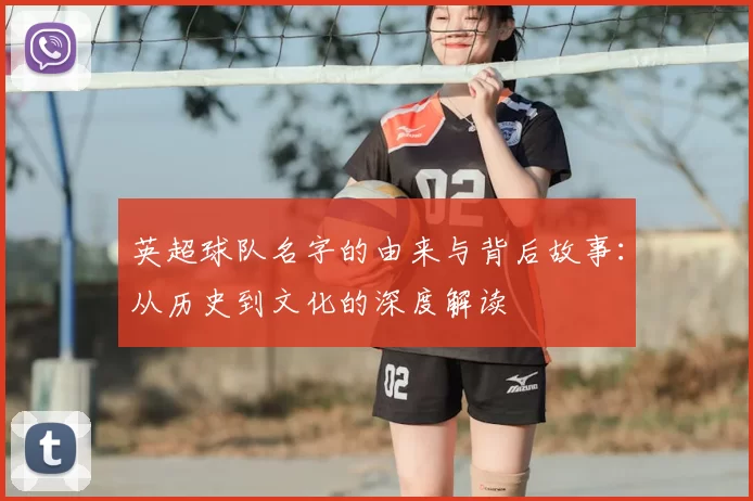英超球队名字的由来与背后故事:从历史到文化的深度解读