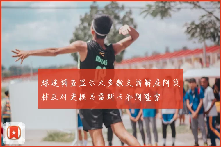 球迷调查显示大多数支持解雇阿莫林反对更换马雷斯卡和阿隆索