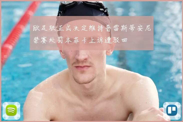 欧足联正式决定维持普雷斯蒂安尼禁赛处罚本菲卡上诉遭驳回