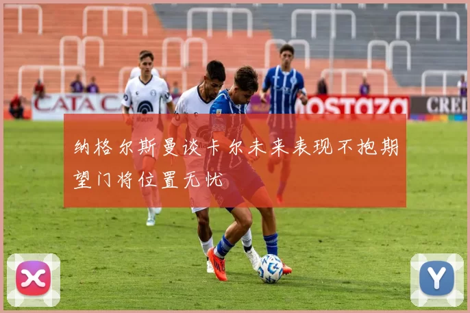 纳格尔斯曼谈卡尔未来表现不抱期望门将位置无忧