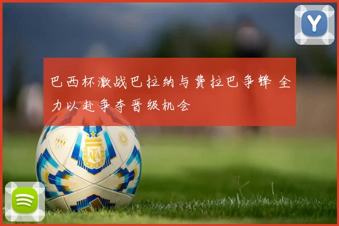 巴西杯激战巴拉纳与费拉巴争锋 全力以赴争夺晋级机会