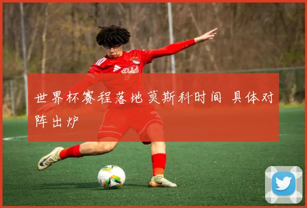 世界杯赛程落地莫斯科时间 具体对阵出炉