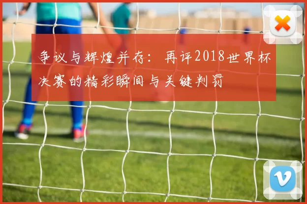 争议与辉煌并存:再评2018世界杯决赛的精彩瞬间与关键判罚
