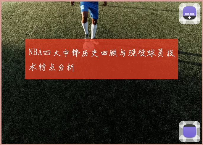 NBA四大中锋历史回顾与现役球员技术特点分析