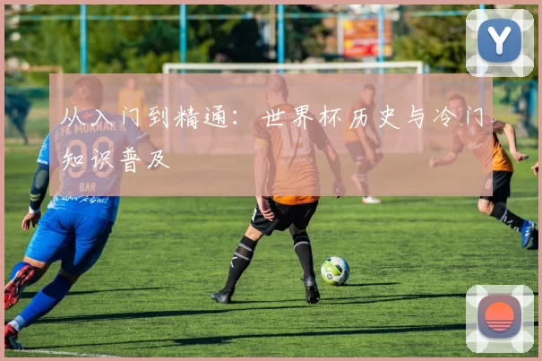 从入门到精通:世界杯历史与冷门知识普及