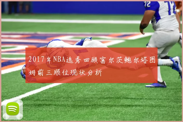 2017年NBA选秀回顾富尔茨鲍尔塔图姆前三顺位现状分析