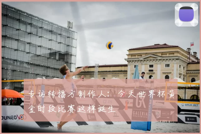 专访转播方制作人:今天世界杯黄金时段比赛这样诞生