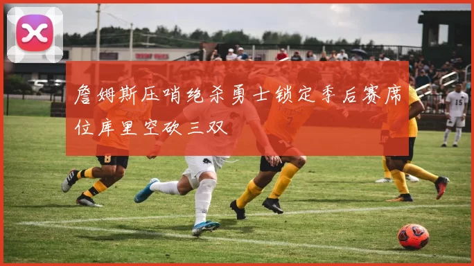 詹姆斯压哨绝杀勇士锁定季后赛席位库里空砍三双