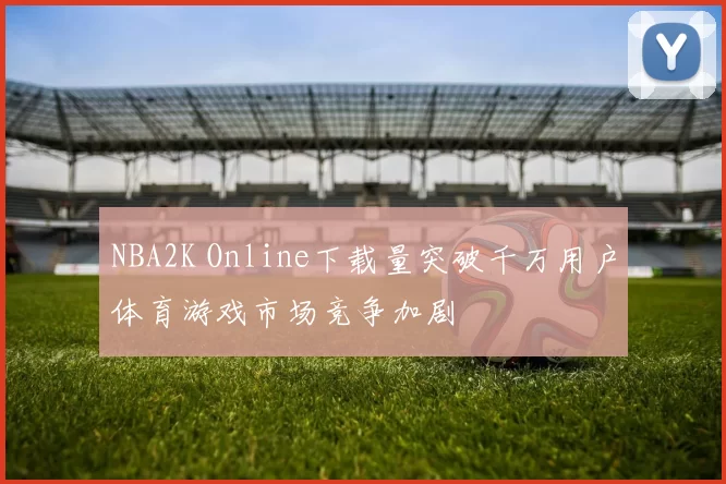 NBA2K Online下载量突破千万用户体育游戏市场竞争加剧