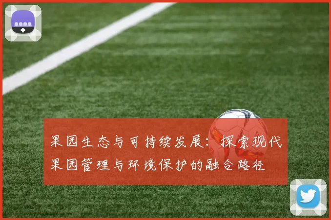 果园生态与可持续发展:探索现代果园管理与环境保护的融合路径