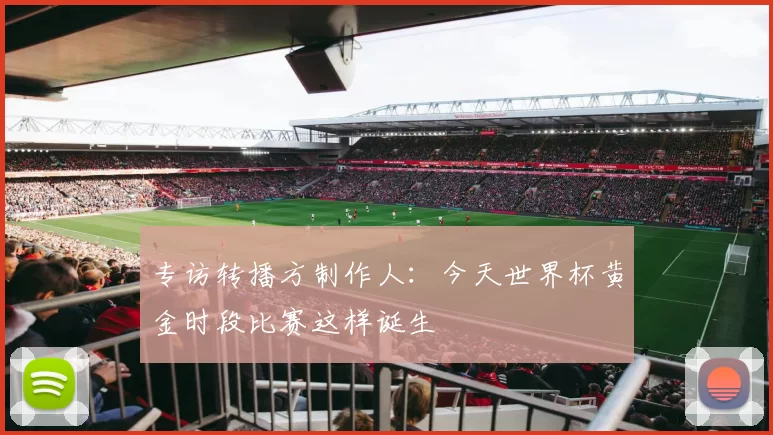 专访转播方制作人:今天世界杯黄金时段比赛这样诞生