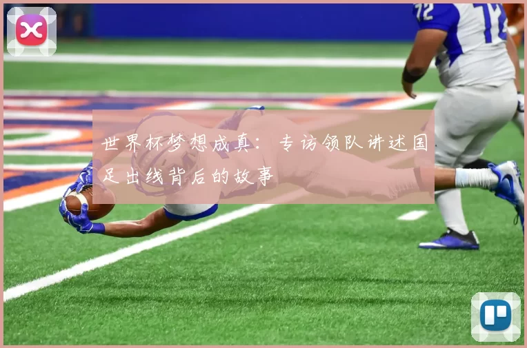 世界杯梦想成真:专访领队讲述国足出线背后的故事