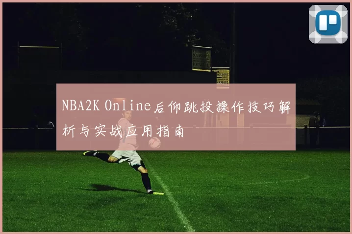 NBA2K Online后仰跳投操作技巧解析与实战应用指南