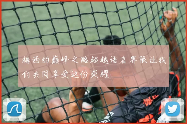 梅西的巅峰之路超越语言界限让我们共同享受这份荣耀