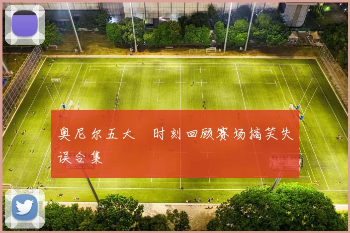 奥尼尔五大囧时刻回顾赛场搞笑失误合集