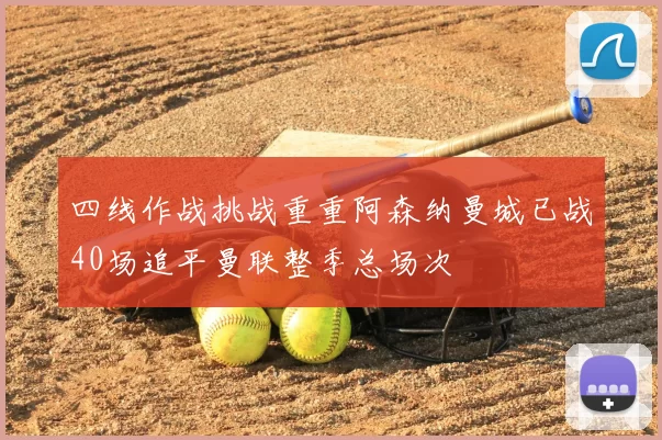 四线作战挑战重重阿森纳曼城已战40场追平曼联整季总场次