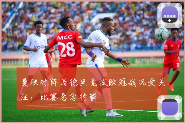 曼联对阵马德里竞技欧冠战况受关注,比赛悬念待解