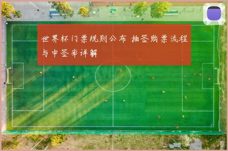 世界杯门票规则公布 抽签购票流程与中签率详解